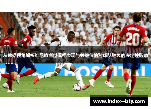 从数据视角解析维尼修斯世俱杯表现与关键价值对球队胜负的决定性影响