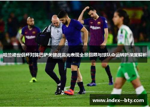 哈兰德世俱杯对阵巴萨关键战高光表现全景回顾与球队命运转折深度解析