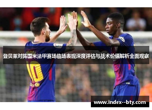 登贝莱对阵国米法甲赛场临场表现深度评估与战术价值解析全面观察