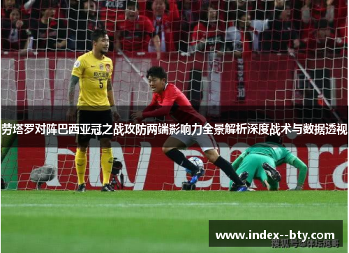 劳塔罗对阵巴西亚冠之战攻防两端影响力全景解析深度战术与数据透视