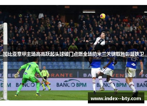 加比亚意甲主场高高跃起头球破门点燃全场助米兰关键取胜彰显铁卫