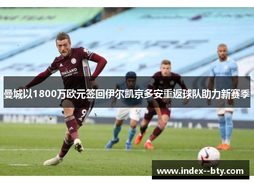 曼城以1800万欧元签回伊尔凯京多安重返球队助力新赛季
