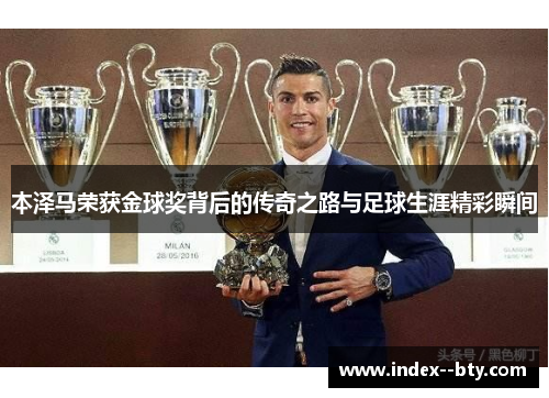 本泽马荣获金球奖背后的传奇之路与足球生涯精彩瞬间