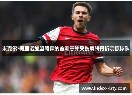 米克尔·梅里诺加盟阿森纳首训意外受伤肩膀骨折震惊球队