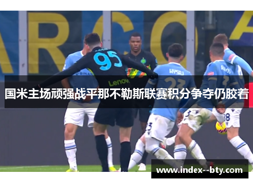 国米主场顽强战平那不勒斯联赛积分争夺仍胶着