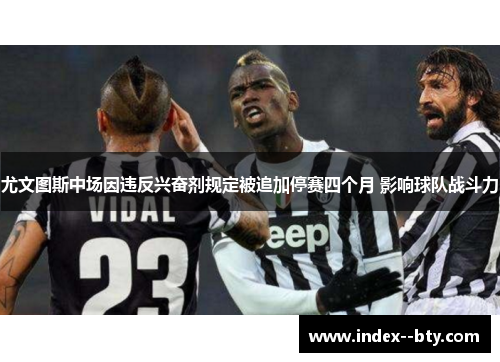 尤文图斯中场因违反兴奋剂规定被追加停赛四个月 影响球队战斗力