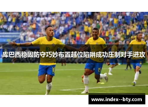 库巴西稳固防守巧妙布置越位陷阱成功压制对手进攻