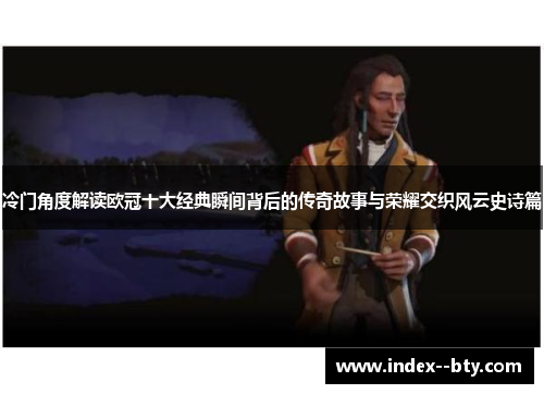 冷门角度解读欧冠十大经典瞬间背后的传奇故事与荣耀交织风云史诗篇