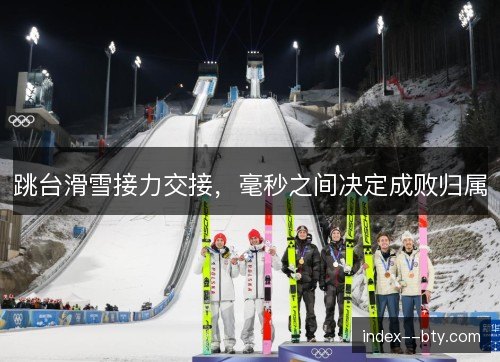 跳台滑雪接力交接，毫秒之间决定成败归属