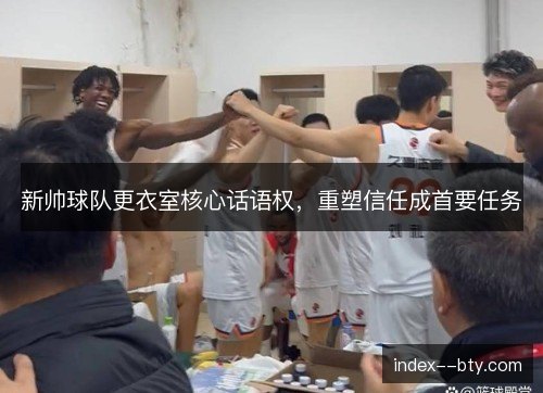 新帅球队更衣室核心话语权，重塑信任成首要任务